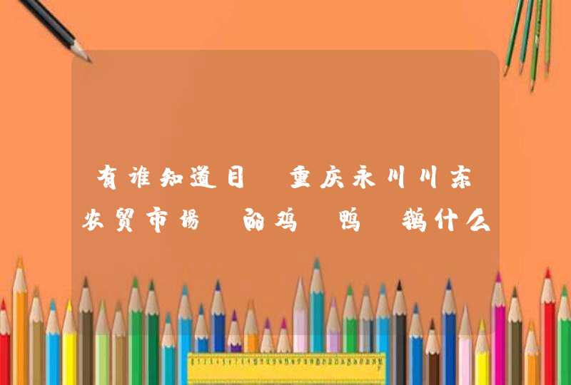 有谁知道目前重庆永川川东农贸市场、的鸡、鸭、鹅什么价格啊？那里贩子收购价是不是要比其它乡场要高些啊,第1张