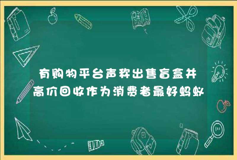 有购物平台声称出售盲盒并高价回收作为消费者最好蚂蚁庄园今日答案月日,第1张