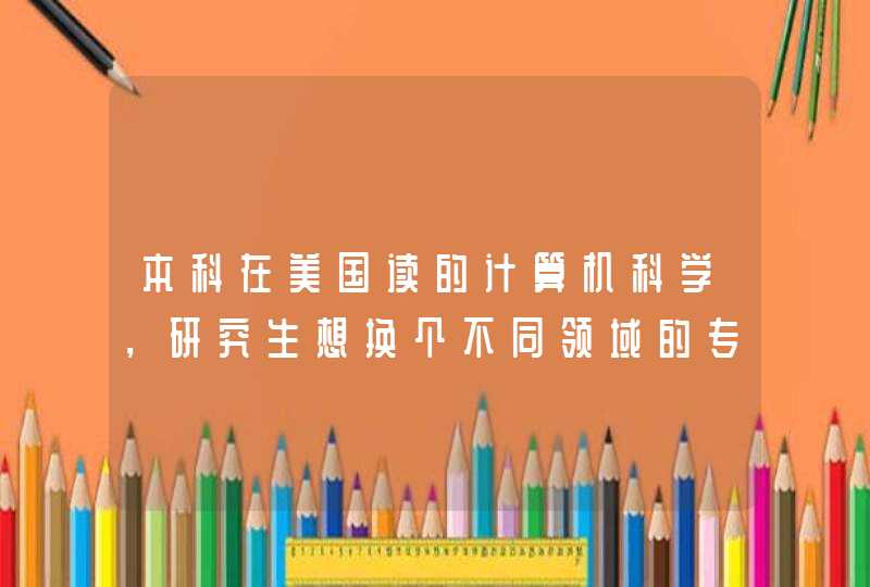 本科在美国读的计算机科学，研究生想换个不同领域的专业可以吗，也是申请美国大学。,第1张