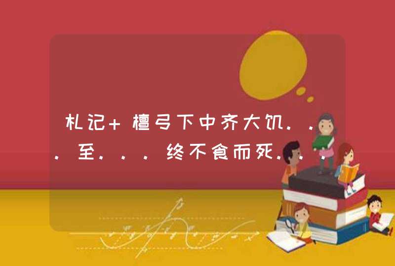 札记 檀弓下中齐大饥...至...终不食而死...的翻译解析,第1张