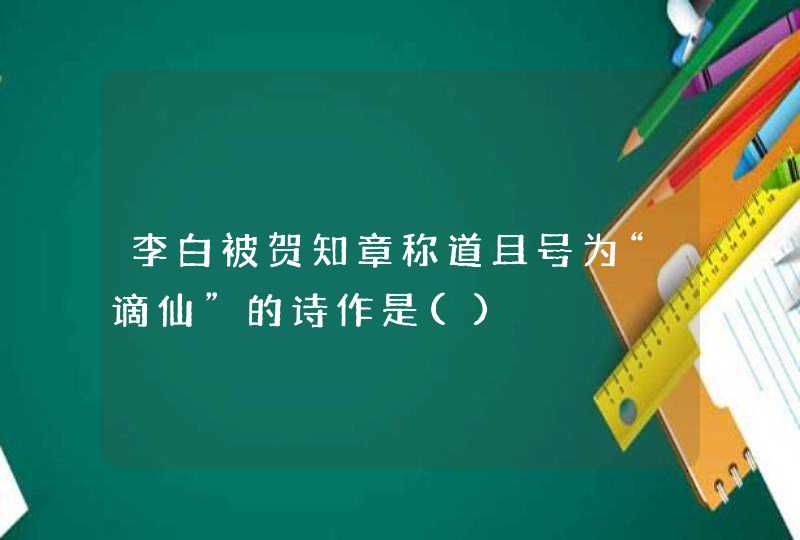 李白被贺知章称道且号为“谪仙”的诗作是(),第1张