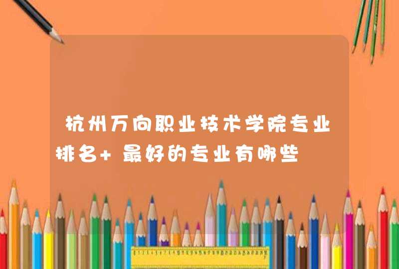杭州万向职业技术学院专业排名 最好的专业有哪些,第1张