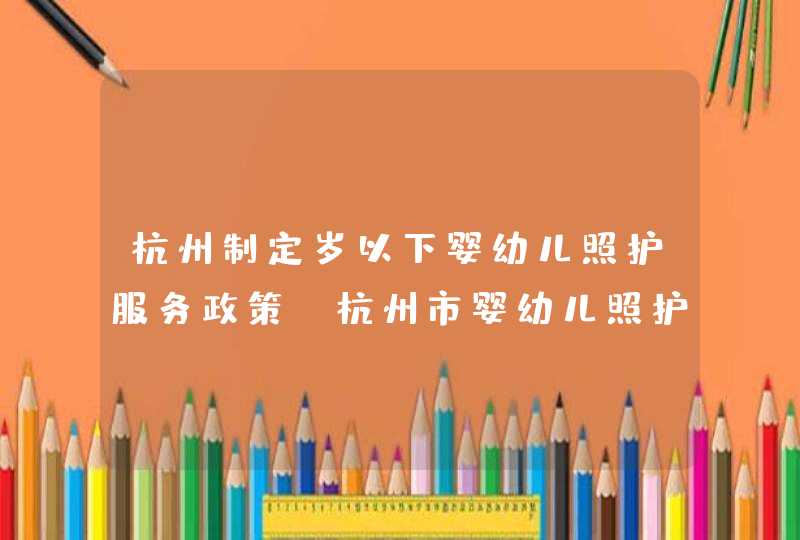 杭州制定岁以下婴幼儿照护服务政策,杭州市婴幼儿照护服务平台,第1张