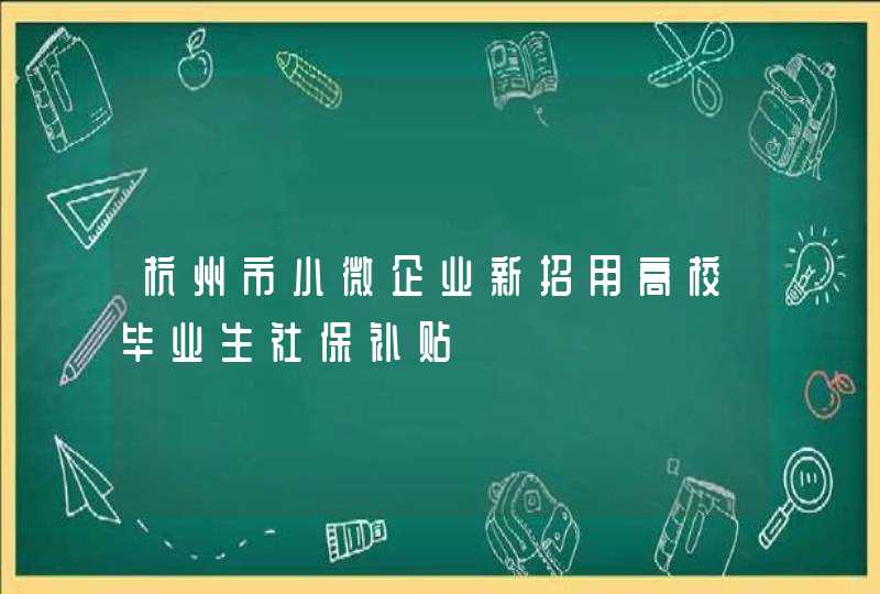 杭州市小微企业新招用高校毕业生社保补贴,第1张