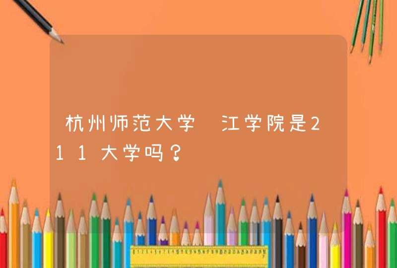 杭州师范大学钱江学院是211大学吗？,第1张