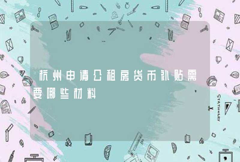 杭州申请公租房货币补贴需要哪些材料,第1张