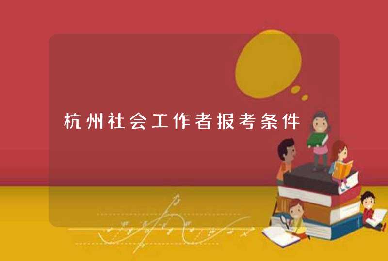 杭州社会工作者报考条件,第1张