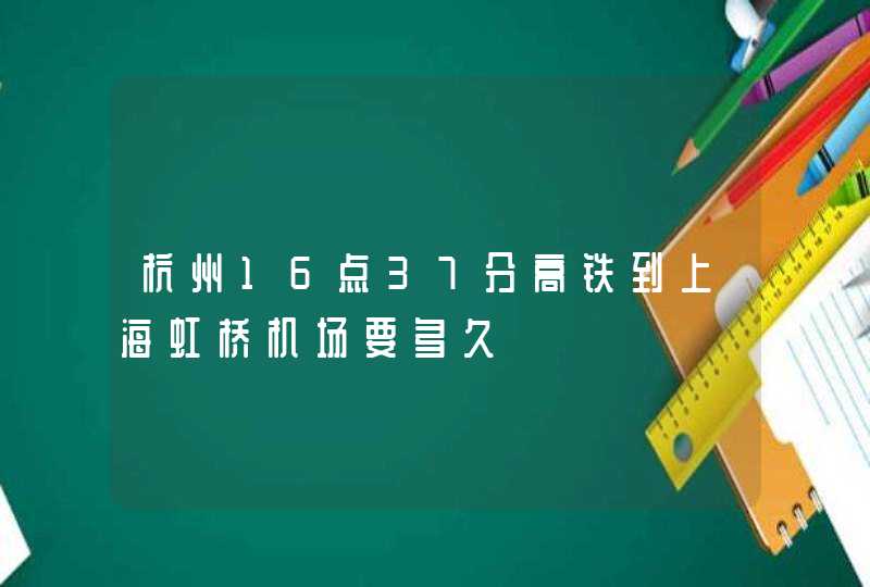 杭州16点37分高铁到上海虹桥机场要多久,第1张