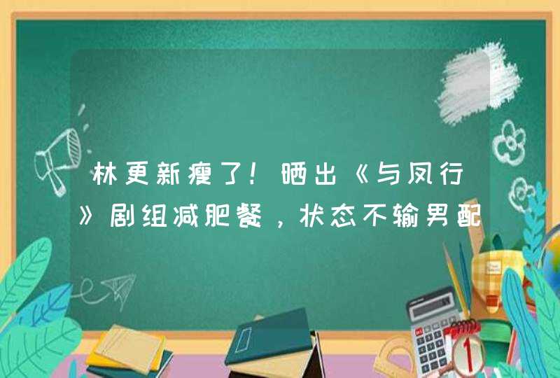 林更新瘦了！晒出《与凤行》剧组减肥餐，状态不输男配角,第1张