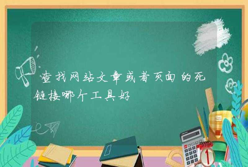 查找网站文章或者页面的死链接哪个工具好,第1张