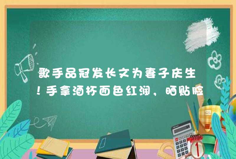 歌手品冠发长文为妻子庆生！手拿酒杯面色红润，晒贴脸照好恩爱,第1张