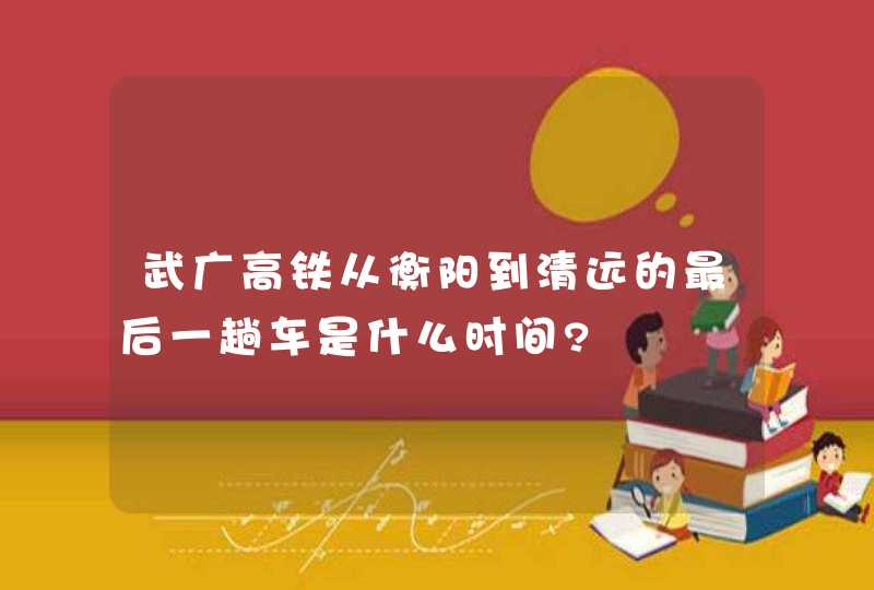 武广高铁从衡阳到清远的最后一趟车是什么时间?,第1张