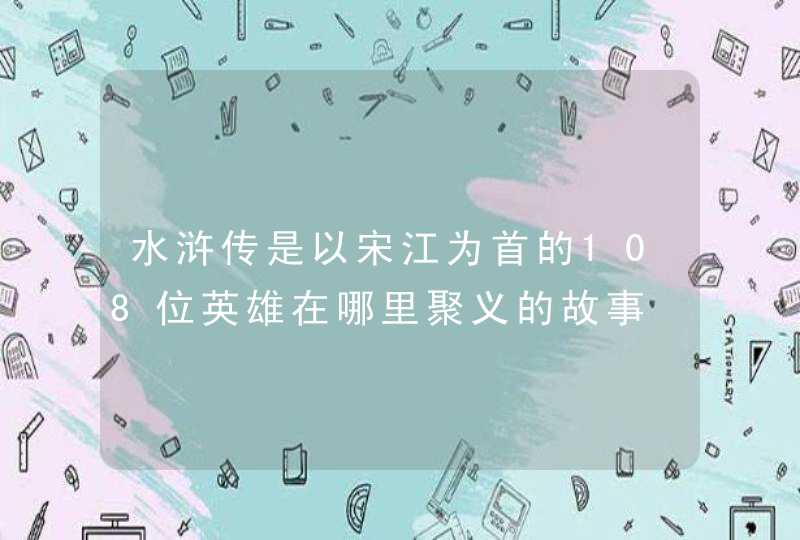 水浒传是以宋江为首的108位英雄在哪里聚义的故事,第1张