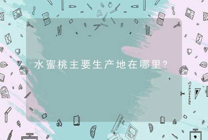 水蜜桃主要生产地在哪里?,第1张