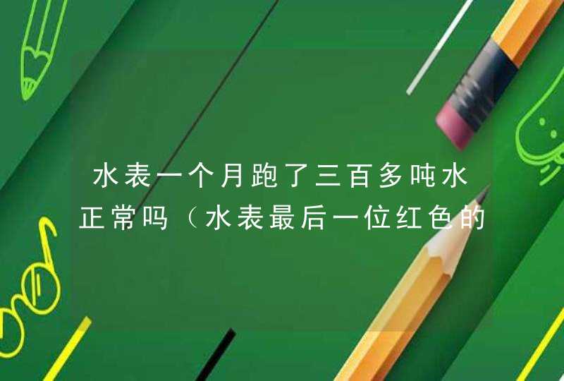 水表一个月跑了三百多吨水正常吗（水表最后一位红色的算一吨吗）,第1张