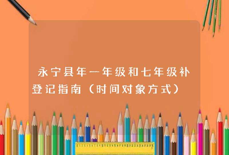 永宁县年一年级和七年级补登记指南（时间对象方式）,第1张