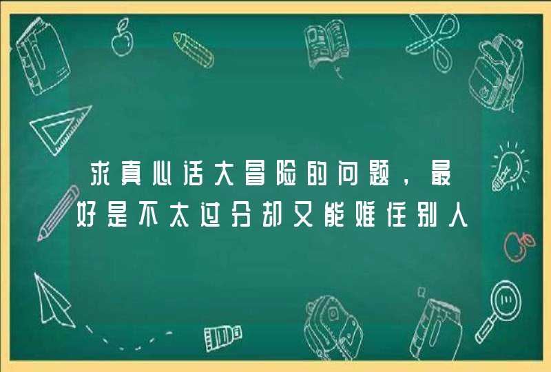 求真心话大冒险的问题，最好是不太过分却又能难住别人的那种？,第1张