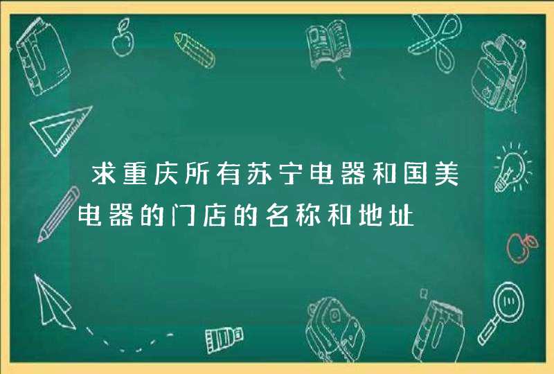 求重庆所有苏宁电器和国美电器的门店的名称和地址,第1张