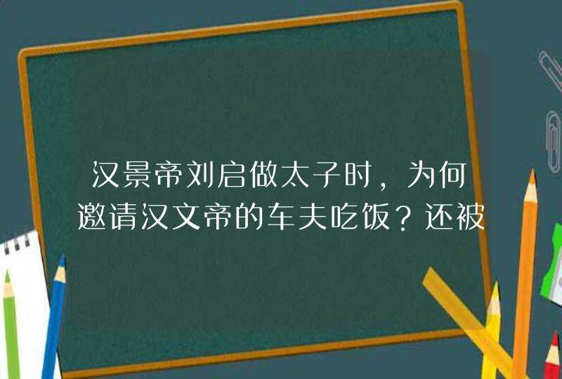汉景帝刘启做太子时，为何邀请汉文帝的车夫吃饭？还被拒绝了？,第1张