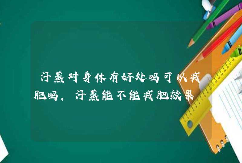 汗蒸对身体有好处吗可以减肥吗,汗蒸能不能减肥效果,第1张