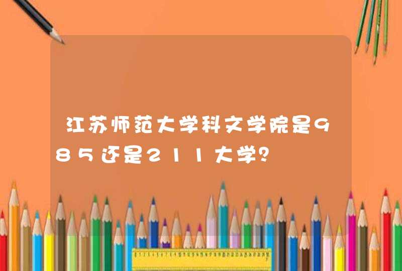 江苏师范大学科文学院是985还是211大学？,第1张