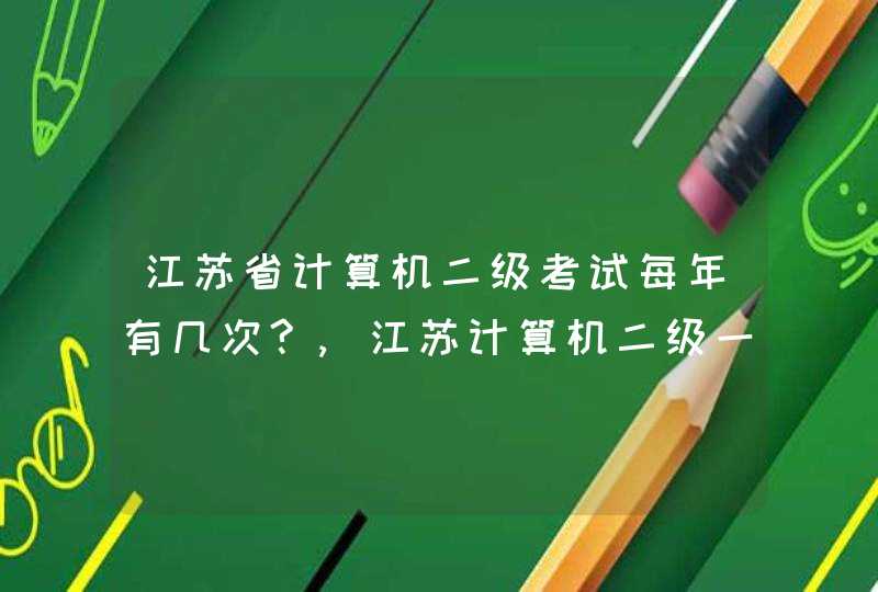 江苏省计算机二级考试每年有几次?,江苏计算机二级一年考几次,时间是多少,第1张