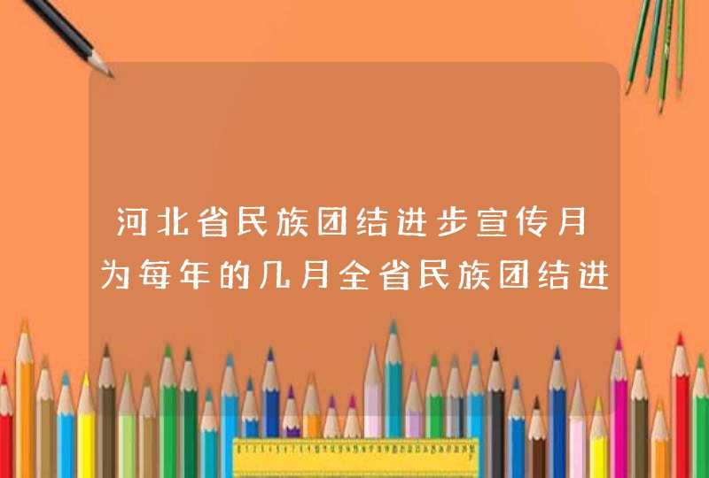 河北省民族团结进步宣传月为每年的几月全省民族团结进步宣传月是每年的几月,第1张