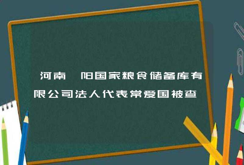 河南濮阳国家粮食储备库有限公司法人代表常爱国被查,第1张