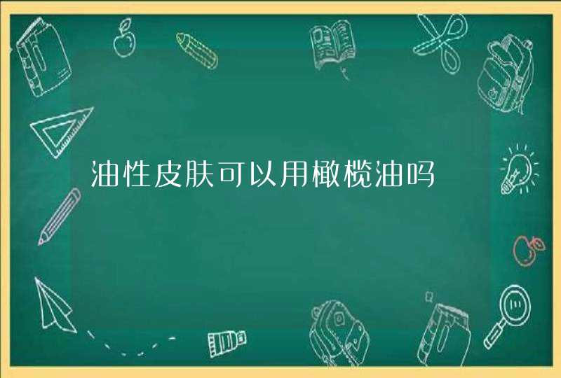 油性皮肤可以用橄榄油吗,第1张