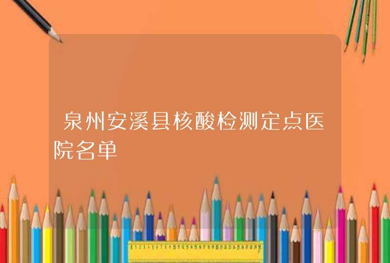 泉州安溪县核酸检测定点医院名单,第1张