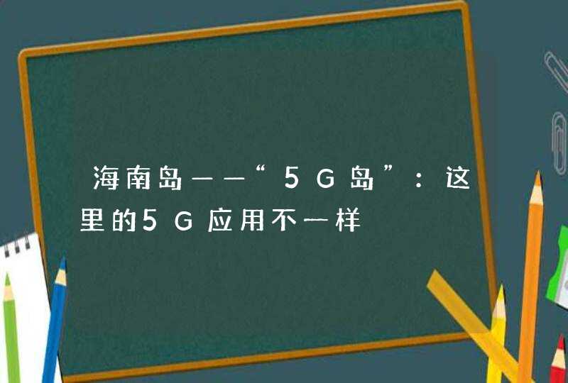 海南岛——“5G岛”：这里的5G应用不一样,第1张