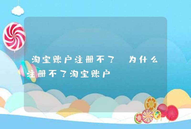 淘宝账户注册不了，为什么注册不了淘宝账户,第1张