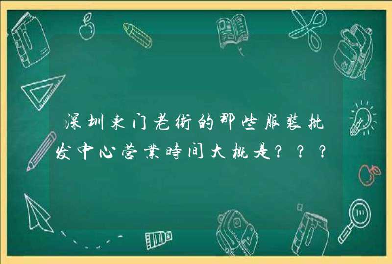 深圳东门老街的那些服装批发中心营业时间大概是???例如是宝华白马时装批发城~谢谢,第1张