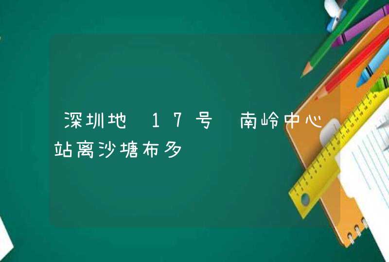 深圳地铁17号线南岭中心站离沙塘布多远,第1张