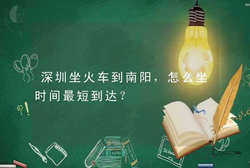 深圳坐火车到南阳，怎么坐时间最短到达？,第1张