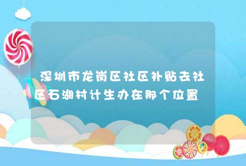 深圳市龙岗区社区补贴去社区石湖村计生办在那个位置,第1张