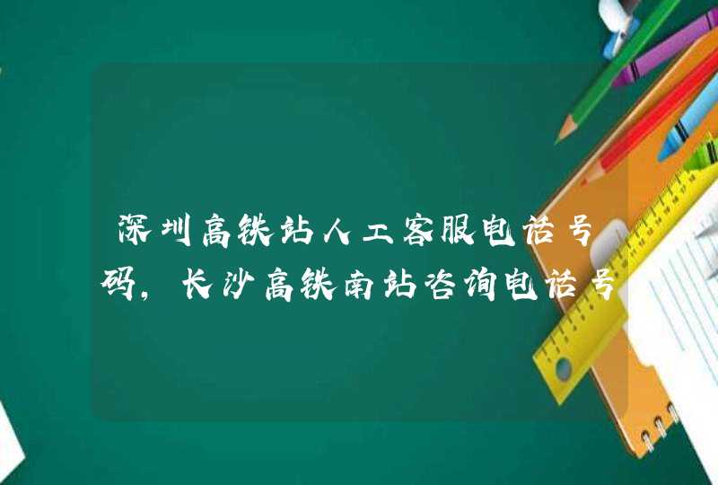 深圳高铁站人工客服电话号码，长沙高铁南站咨询电话号码,第1张