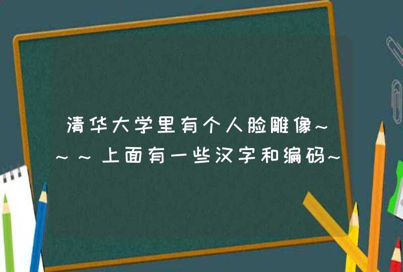 清华大学里有个人脸雕像~~~上面有一些汉字和编码~~汉字和编码是什么意思？？,第1张