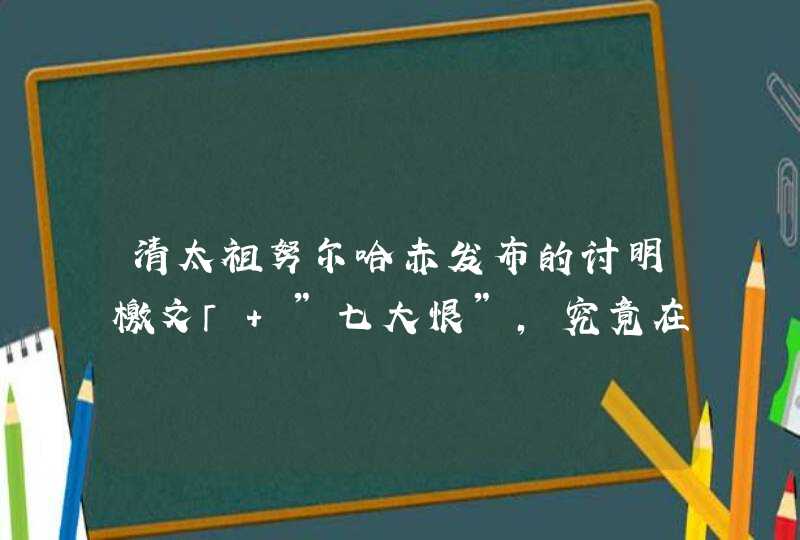 清太祖努尔哈赤发布的讨明檄文「 ”七大恨”，究竟在「 ”恨”什么,第1张