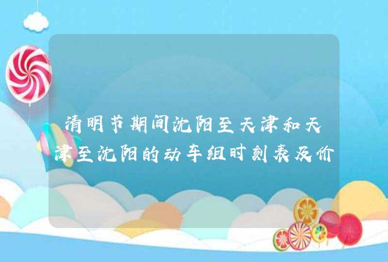 清明节期间沈阳至天津和天津至沈阳的动车组时刻表及价钱，包括经停的,第1张