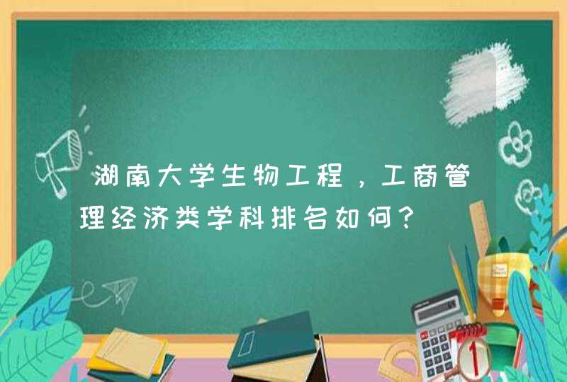 湖南大学生物工程，工商管理经济类学科排名如何？,第1张