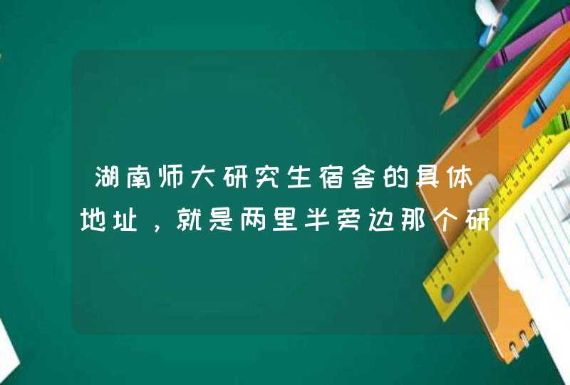 湖南师大研究生宿舍的具体地址，就是两里半旁边那个研究生宿舍（学生宿舍对面就是可以住宿的那栋）,第1张