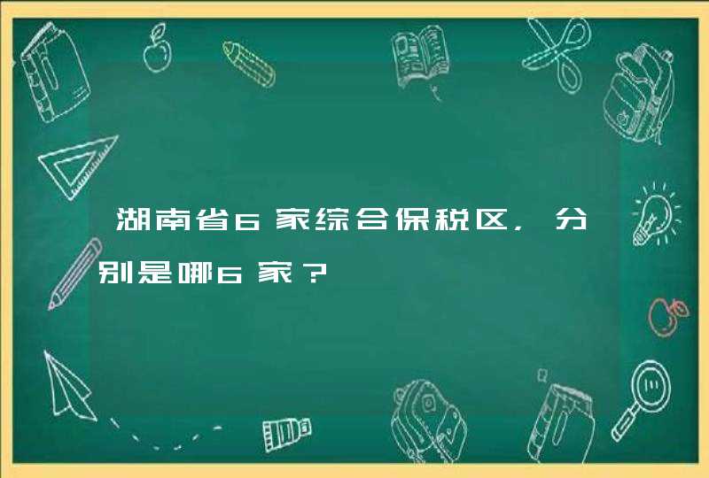 湖南省6家综合保税区，分别是哪6家？,第1张