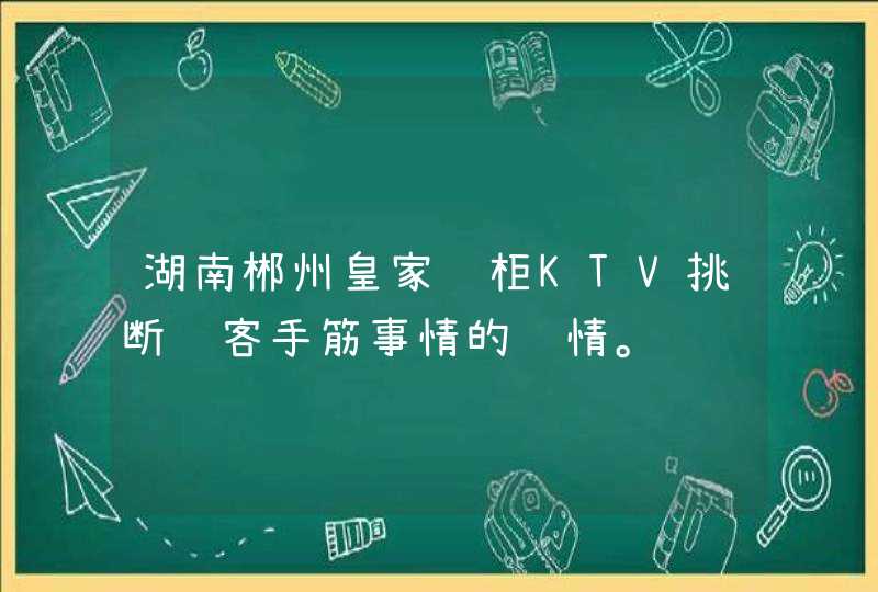 湖南郴州皇家钱柜KTV挑断顾客手筋事情的详情。,第1张
