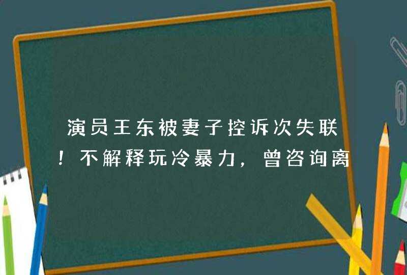 演员王东被妻子控诉次失联！不解释玩冷暴力，曾咨询离婚抚养费,第1张