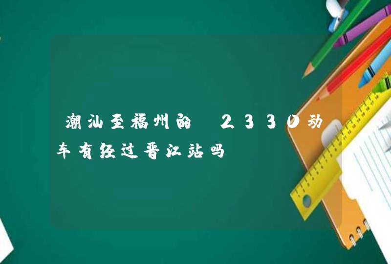 潮汕至福州的d2330动车有经过晋江站吗?,第1张