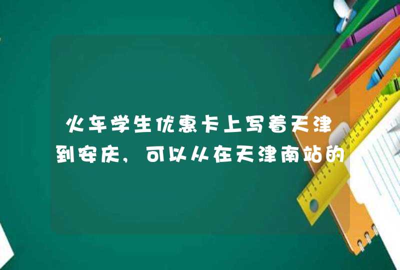 火车学生优惠卡上写着天津到安庆,可以从在天津南站的票吗?,第1张