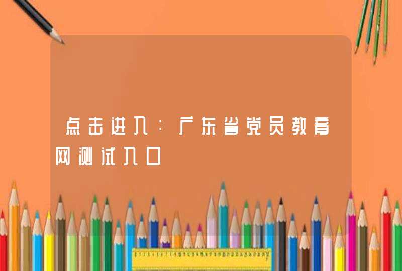 点击进入：广东省党员教育网测试入口,第1张