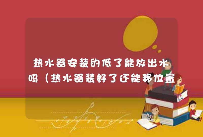 热水器安装的低了能放出水吗（热水器装好了还能移位置么）,第1张