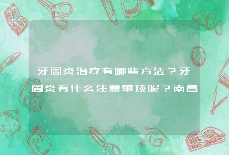 牙周炎治疗有哪些方法？牙周炎有什么注意事项呢？南昌最好的牙周炎治疗医院在哪里？,第1张